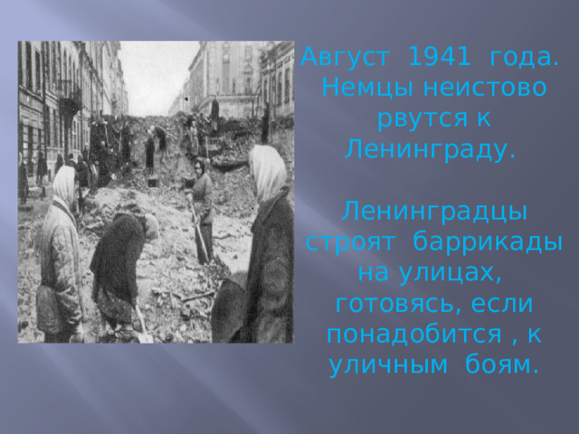 Август 1941 года. Немцы неистово рвутся к Ленинграду. Ленинградцы строят баррикады на улицах, готовясь, если понадобится , к уличным боям.    