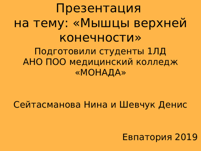 Презентация  на тему: «Мышцы верхней конечности» Подготовили студенты 1ЛД  АНО ПОО медицинский колледж «МОНАДА»    Сейтасманова Нина и Шевчук Денис    Евпатория 2019 