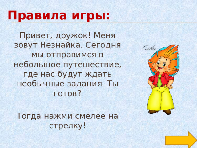 Правила игры: Привет, дружок! Меня зовут Незнайка. Сегодня мы отправимся в небольшое путешествие, где нас будут ждать необычные задания. Ты готов? Тогда нажми смелее на стрелку! 