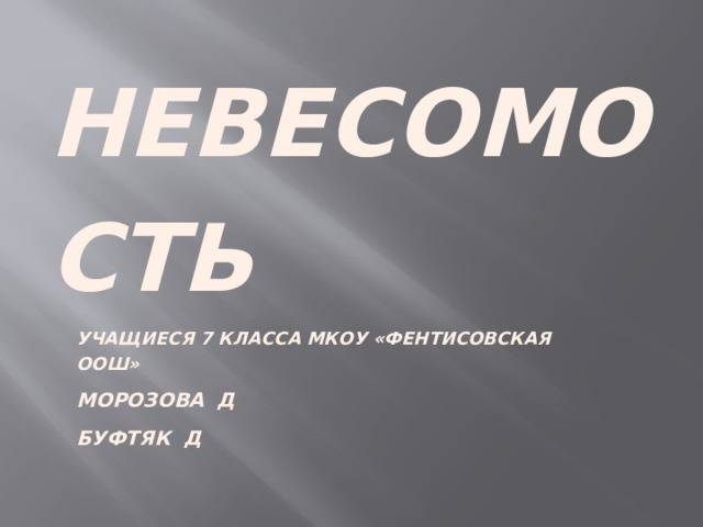 НЕВЕСОМОСТЬ УЧАЩИЕСЯ 7 КЛАССА МКОУ «ФЕНТИСОВСКАЯ ООШ» МОРОЗОВА Д БУФТЯК Д 
