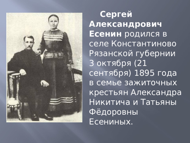 Сергей Александрович Есенин родился в селе Константиново Рязанской губернии 3 октября (21 сентября) 1895 года в семье зажиточных крестьян Александра Никитича и Татьяны Фёдоровны Есениных. 