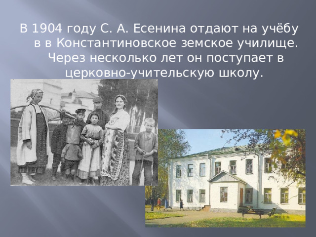 В 1904 году С. А. Есенина отдают на учёбу в в Константиновское земское училище. Через несколько лет он поступает в церковно-учительскую школу. 