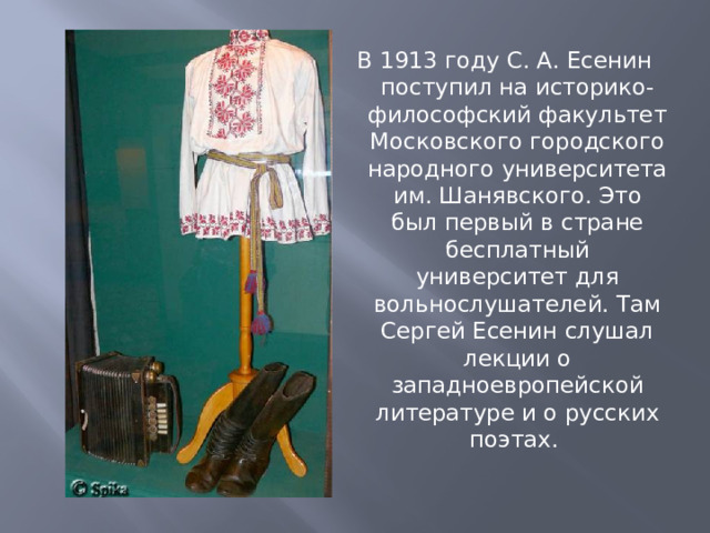 В 1913 году С. А. Есенин поступил на историко-философский факультет Московского городского народного университета им. Шанявского. Это был первый в стране бесплатный университет для вольнослушателей. Там Сергей Есенин слушал лекции о западноевропейской литературе и о русских поэтах. 