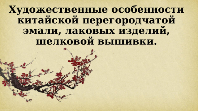Художественные особенности китайской перегородчатой эмали, лаковых изделий, шелковой вышивки. 