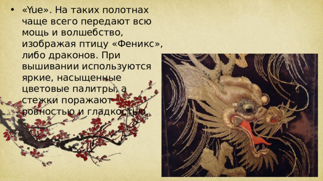 «Yue». На таких полотнах чаще всего передают всю мощь и волшебство, изображая птицу «Феникс», либо драконов. При вышивании используются яркие, насыщенные цветовые палитры, а стежки поражают ровностью и гладкостью. 