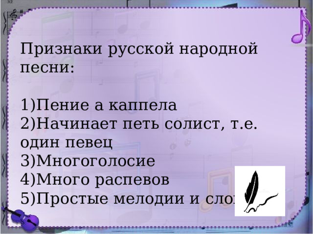 Признаки русской народной песни: 1)Пение а каппела 2)Начинает петь солист, т.е. один певец 3)Многоголосие 4)Много распевов 5)Простые мелодии и слова 