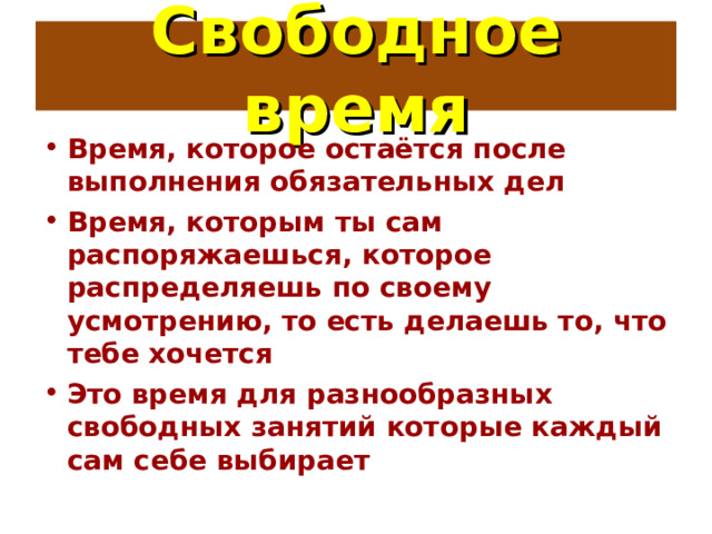 Свободное время Время, которое остаётся после выполнения обязательных дел Время, которым ты сам распоряжаешься, которое распределяешь по своему усмотрению, то есть делаешь то, что тебе хочется Это время для разнообразных свободных занятий которые каждый сам себе выбирает 