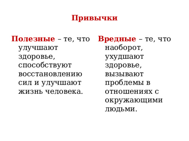 Привычки Полезные – те, что улучшают здоровье, способствуют восстановлению сил и улучшают жизнь человека. Вредные – те, что наоборот, ухудшают здоровье, вызывают проблемы в отношениях с окружающими людьми. 