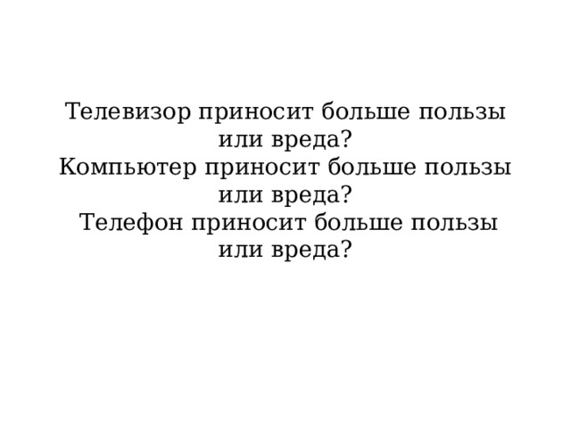 Телевизор приносит больше пользы или вреда ?  Компьютер приносит больше пользы или вреда ?  Телефон приносит больше пользы или вреда ? 