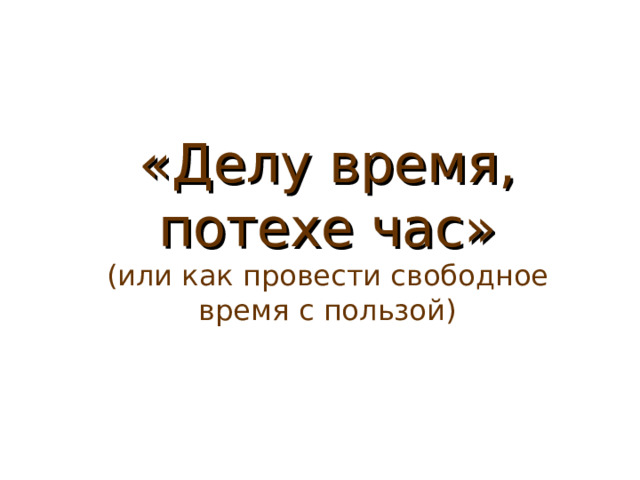 «Делу время, потехе час»  (или как провести свободное время с пользой) 