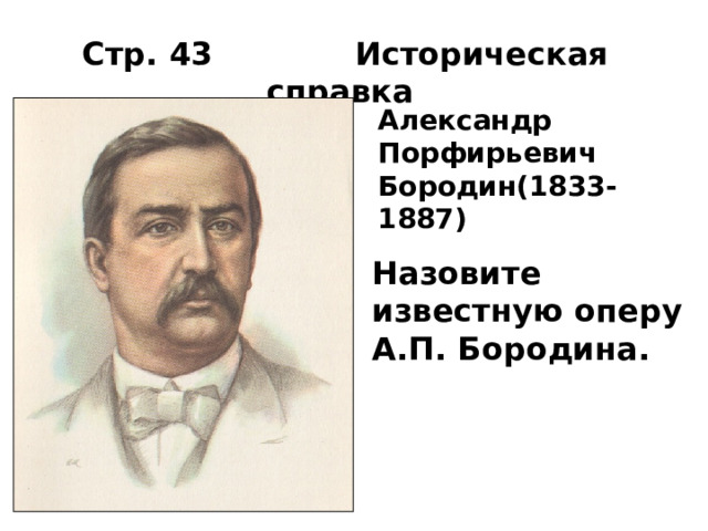 Стр. 43 Историческая справка Александр Порфирьевич Бородин(1833-1887) Назовите известную оперу А.П. Бородина. 