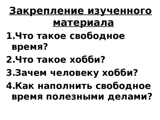 Закрепление изученного материала Что такое свободное время? Что такое хобби? Зачем человеку хобби? Как наполнить свободное время полезными делами? 