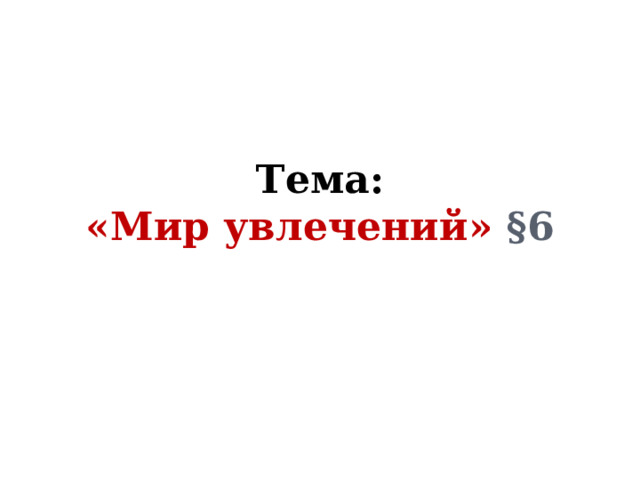 Тема:  «Мир увлечений» §6 
