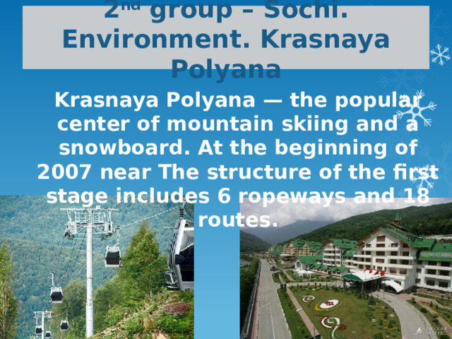 2 nd group – Sochi. Environment. Krasnaya Polyana Krasnaya Polyana — the popular center of mountain skiing and a snowboard. At the beginning of 2007 near The structure of the first stage includes 6 ropeways and 18 routes. 