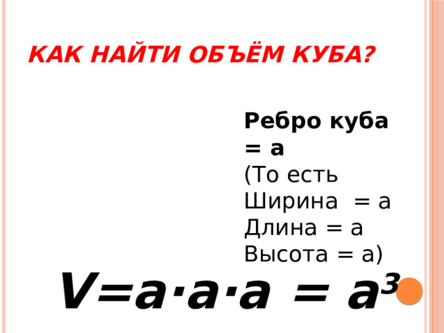 Как найти объём куба? Ребро куба = а (То есть Ширина = а Длина = а Высота = а) V=a ∙ a∙a = a 3 
