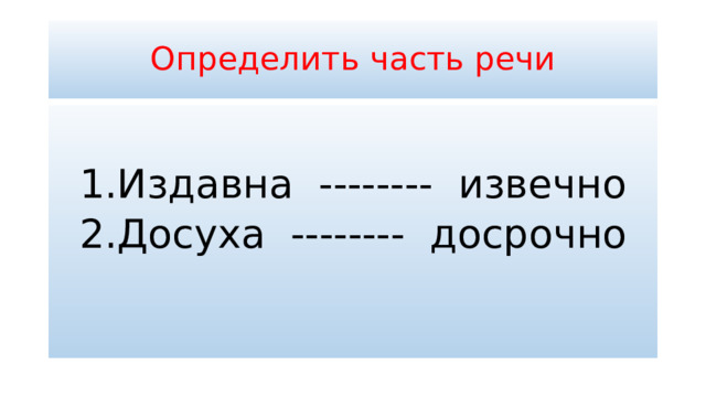 Определить часть речи 1.Издавна -------- извечно 2.Досуха -------- досрочно 