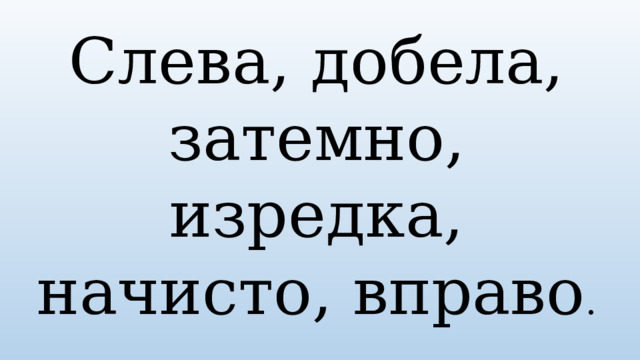 Слева, добела, затемно, изредка, начисто, вправо . 