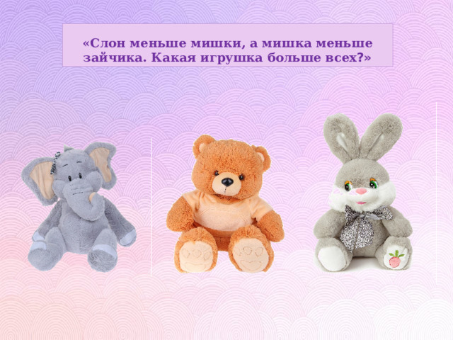 «Слон меньше мишки, а мишка меньше зайчика. Какая игрушка больше всех ?» 