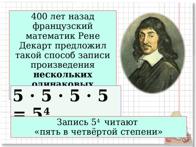400 лет назад французский математик Рене Декарт предложил такой способ записи произведения нескольких одинаковых множителей 5 · 5 · 5 · 5 = 5 4 Запись 5 4 читают  «пять в четвёртой степени» 