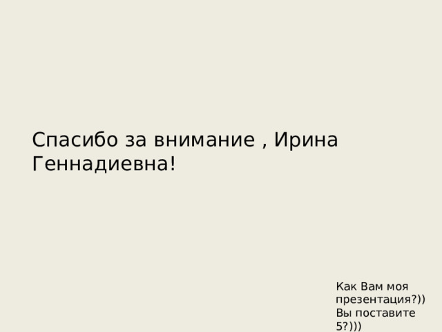 Спасибо за внимание , Ирина Геннадиевна! Как Вам моя презентация?)) Вы поставите 5?))) 