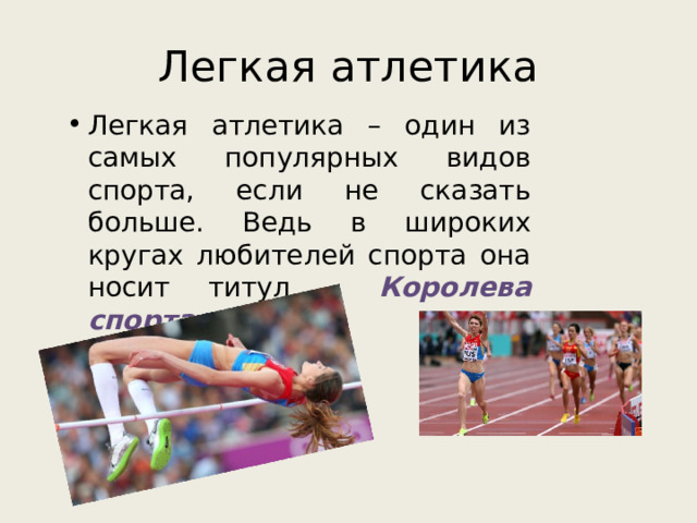 Легкая атлетика Легкая атлетика – один из самых популярных видов спорта, если не сказать больше. Ведь в широких кругах любителей спорта она носит титул – Королева спорта . 