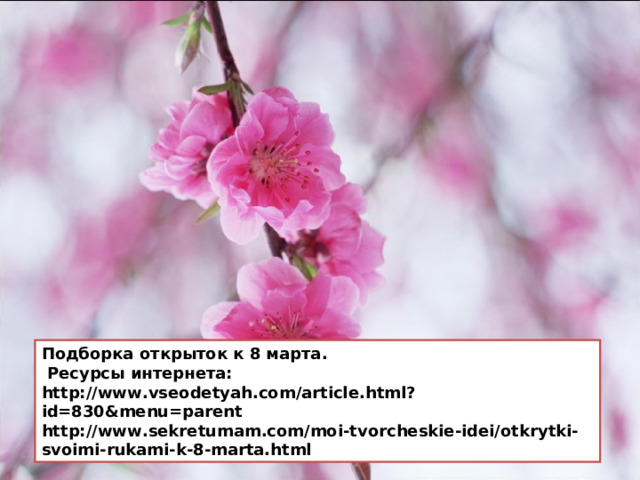 Подборка открыток к 8 марта.  Ресурсы интернета: http://www.vseodetyah.com/article.html?id=830&menu=parent http://www.sekretumam.com/moi-tvorcheskie-idei/otkrytki-svoimi-rukami-k-8-marta.html 