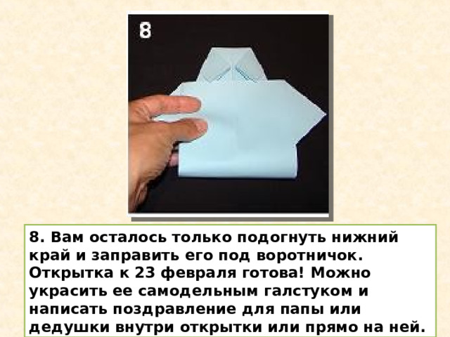 8. Вам осталось только подогнуть нижний край и заправить его под воротничок. Открытка к 23 февраля готова! Можно украсить ее самодельным галстуком и написать поздравление для папы или дедушки внутри открытки или прямо на ней. 
