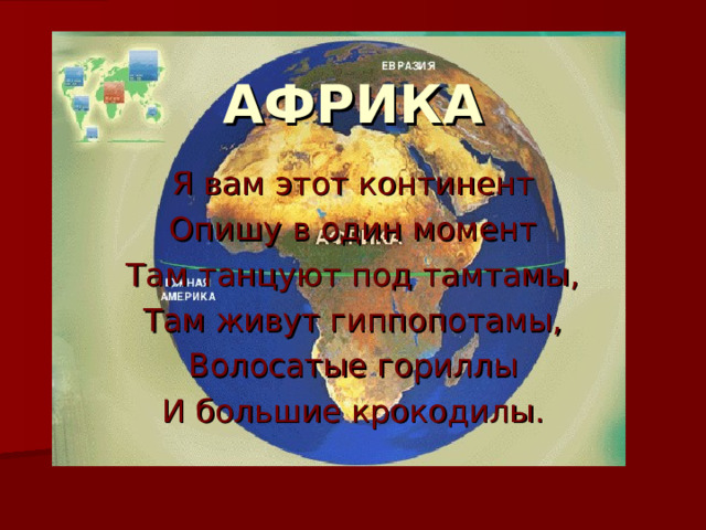 АФРИКА Я вам этот континент Опишу в один момент Там танцуют под тамтамы, Там живут гиппопотамы, Волосатые гориллы И большие крокодилы. 