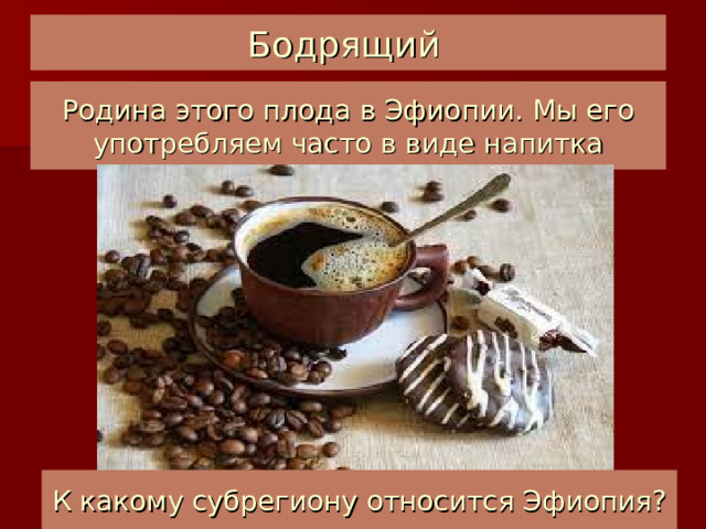 Бодрящий  Родина этого плода в Эфиопии. Мы его употребляем часто в виде напитка К какому субрегиону относится Эфиопия? 