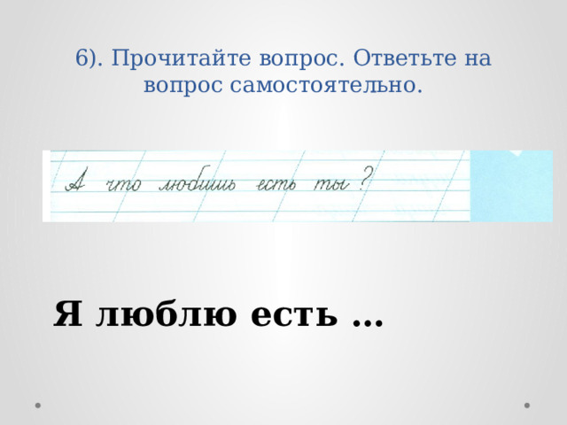 6). Прочитайте вопрос. Ответьте на вопрос самостоятельно. Я люблю есть … 