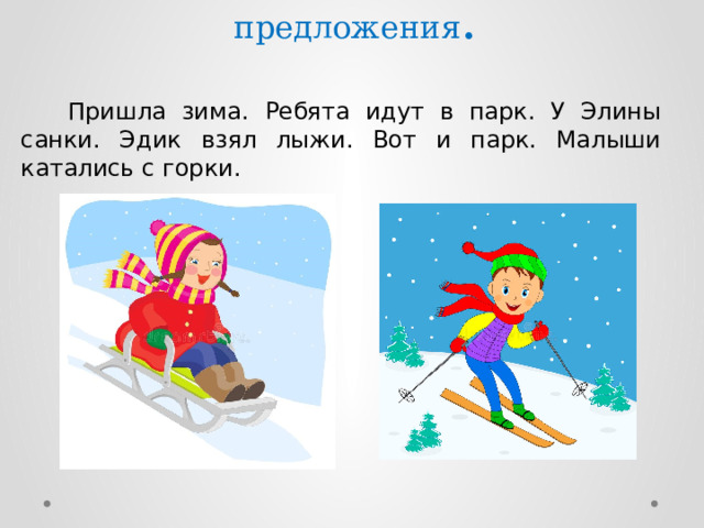 8). Запишите под диктовку предложения .     Пришла зима. Ребята идут в парк. У Элины санки. Эдик взял лыжи. Вот и парк. Малыши катались с горки. 