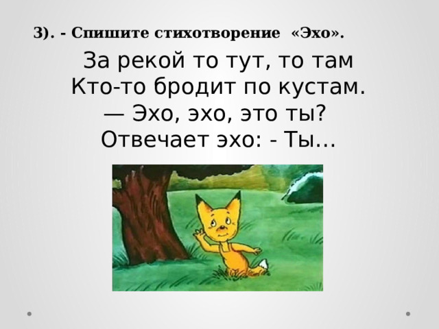  3). - Спишите стихотворение «Эхо». За рекой то тут, то там  Кто-то бродит по кустам.  — Эхо, эхо, это ты? Отвечает эхо: - Ты… 