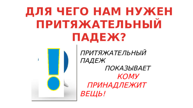 ДЛЯ ЧЕГО НАМ НУЖЕН ПРИТЯЖАТЕЛЬНЫЙ ПАДЕЖ? ПРИТЯЖАТЕЛЬНЫЙ ПАДЕЖ  ПОКАЗЫВАЕТ  КОМУ  ПРИНАДЛЕЖИТ ВЕЩЬ! 