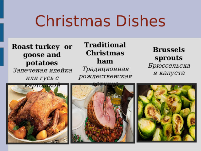  Christmas Dishes Traditional Christmas ham Традиционная рождественская ветчина Roast turkey or goose and potatoes Запеченая идейка или гусь с картошкой Brussels sprouts Брюссельская капуста 