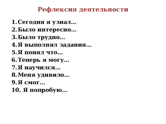 Рефлексия деятельности Сегодня я узнал… Было интересно… Было трудно… Я выполнял задания… Я понял что… Теперь я могу… Я научился… Меня удивило… Я смог…  Я попробую… 
