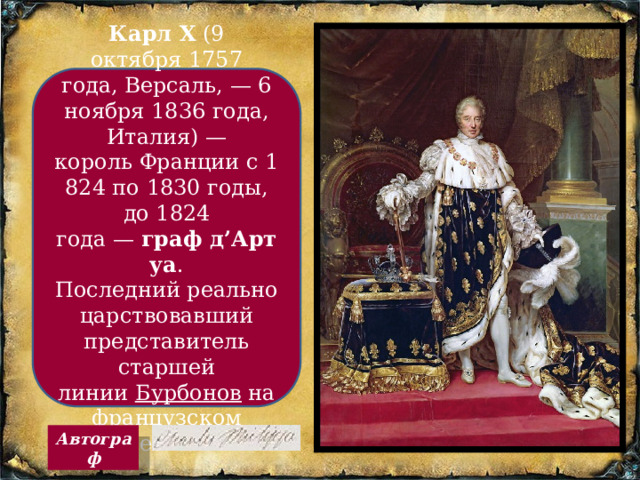 Карл X  (9 октября 1757 года, Версаль, — 6 ноября 1836 года, Италия) — король Франции c 1824 по 1830 годы, до 1824 года —  граф д’Артуа . Последний реально царствовавший представитель старшей линии  Бурбонов  на французском престоле. Автограф 