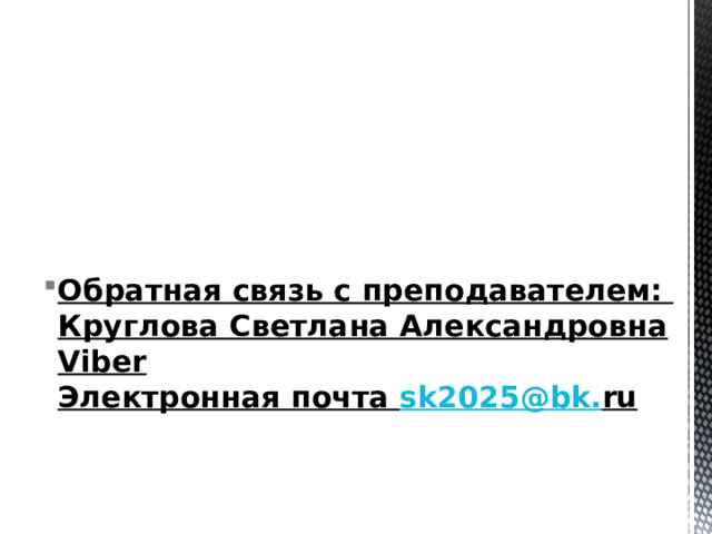 Обратная связь с преподавателем:  Круглова Светлана Александровна Viber  Электронная почта sk 2025@ bk . ru   