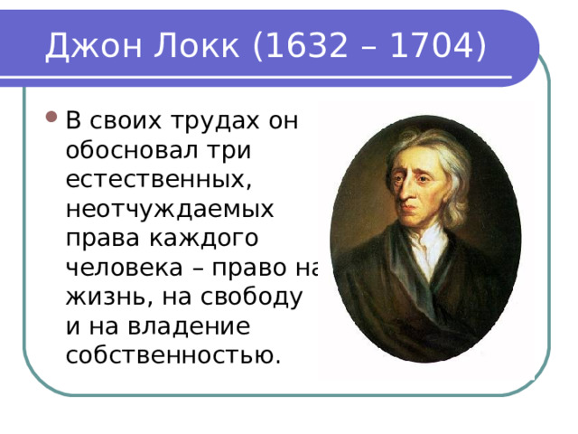 Джон Локк (1632 – 1704) В своих трудах он обосновал три естественных, неотчуждаемых права каждого человека – право на жизнь, на свободу и на владение собственностью.  