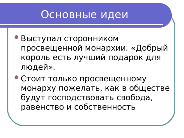 Основные идеи Выступал сторонником просвещенной монархии. «Добрый король есть лучший подарок для людей». Стоит только просвещенному монарху пожелать, как в обществе будут господствовать свобода, равенство и собственность 