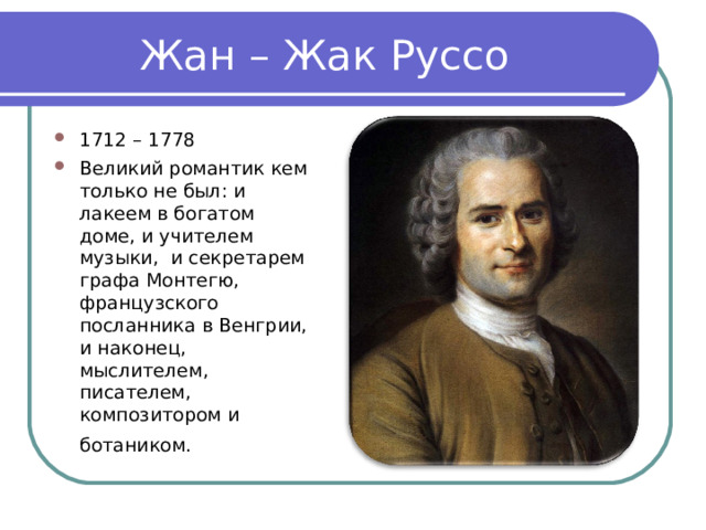 Жан – Жак Руссо 1712 – 1778 Великий романтик кем только не был: и лакеем в богатом доме, и учителем музыки,  и секретарем графа Монтегю, французского посланника в Венгрии, и наконец, мыслителем, писателем, композитором и ботаником.  