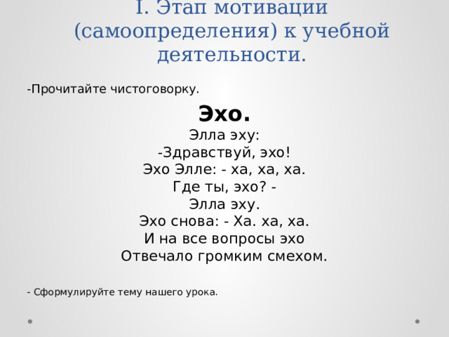 I. Этап мотивации (самоопределения) к учебной деятельности.   -Прочитайте чистоговорку. Эхо.  Элла эху:  -Здравствуй, эхо!  Эхо Элле: - ха, ха, ха.  Где ты, эхо? -  Элла эху.  Эхо снова: - Ха. ха, ха.  И на все вопросы эхо  Отвечало громким смехом. - Сформулируйте тему нашего урока. 