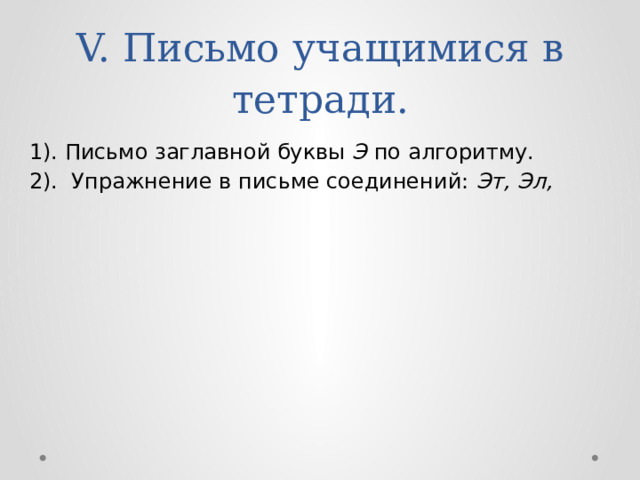 V. Письмо учащимися в тетради.   1). Письмо заглавной буквы Э по алгоритму. 2). Упражнение в письме соединений: Эт, Эл, 