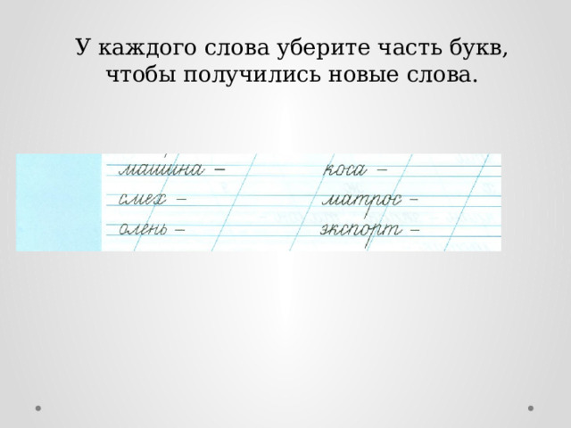 У каждого слова уберите часть букв, чтобы получились новые слова. 