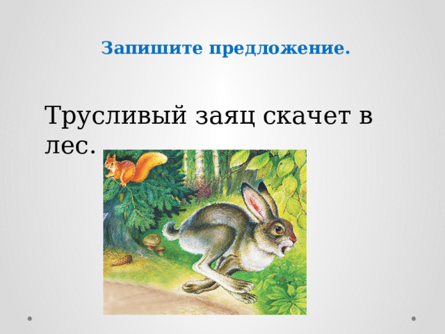 Запишите предложение. Трусливый заяц скачет в лес. 