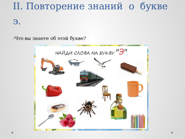 II. Повторение знаний о букве э.  -Что вы знаете об этой букве? 