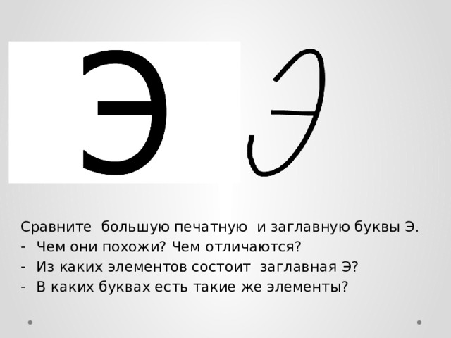 Сравните большую печатную и заглавную буквы Э. Чем они похожи? Чем отличаются? Из каких элементов состоит заглавная Э? В каких буквах есть такие же элементы? 