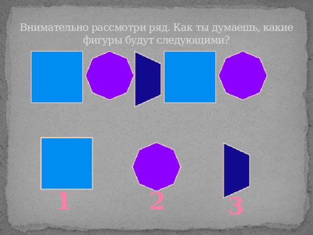 Внимательно рассмотри ряд. Как ты думаешь, какие фигуры будут следующими? 1 2 3 