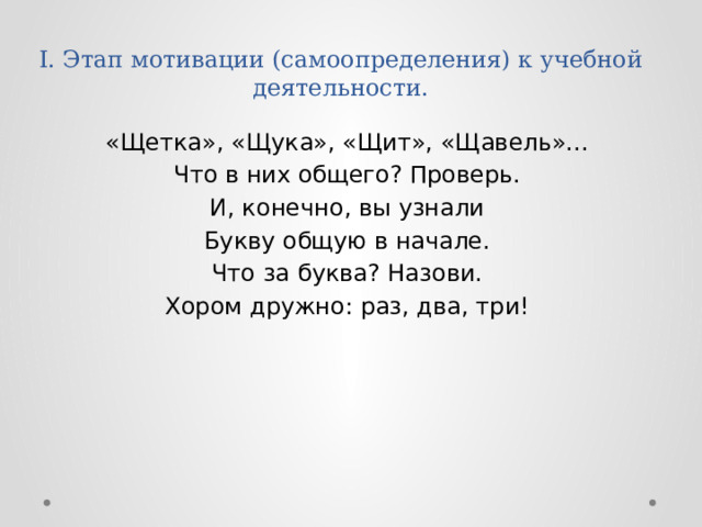 I. Этап мотивации (самоопределения) к учебной деятельности.   «Щетка», «Щука», «Щит», «Щавель»... Что в них общего? Проверь. И, конечно, вы узнали Букву общую в начале. Что за буква? Назови. Хором дружно: раз, два, три! 