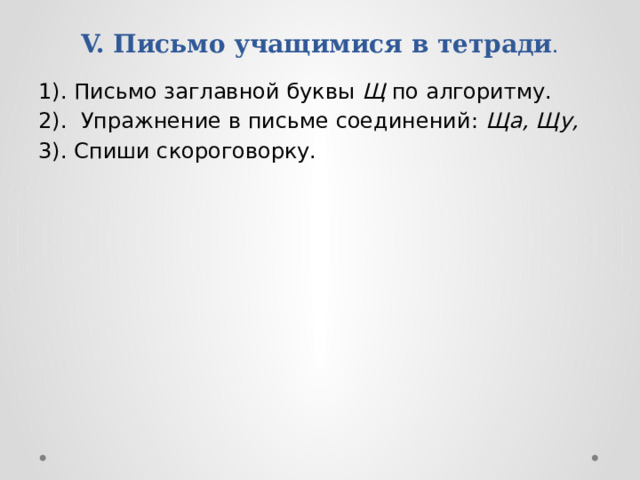 V. Письмо учащимися в тетради .   1). Письмо заглавной буквы Щ по алгоритму. 2). Упражнение в письме соединений: Ща, Щу, 3). Спиши скороговорку. 