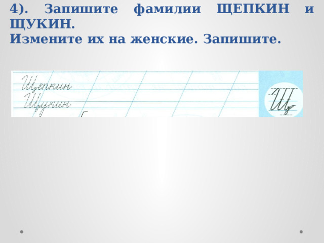 4). Запишите фамилии ЩЕПКИН и ЩУКИН.  Измените их на женские. Запишите. 